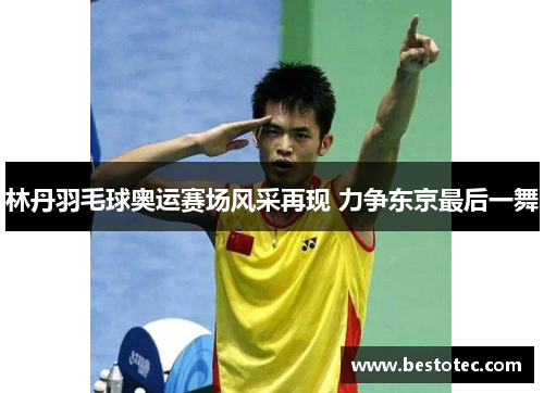 林丹羽毛球奥运赛场风采再现 力争东京最后一舞