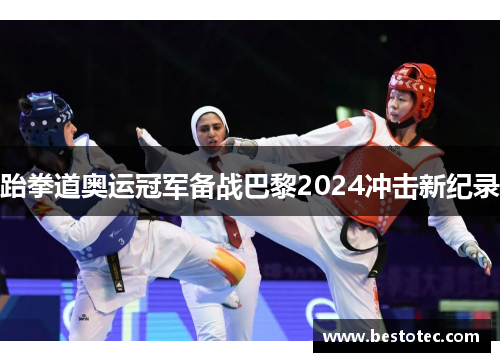 跆拳道奥运冠军备战巴黎2024冲击新纪录